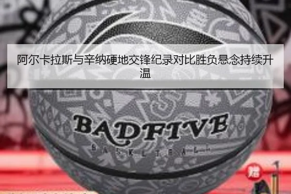 阿尔卡拉斯与辛纳硬地交锋纪录对比胜负悬念持续升温